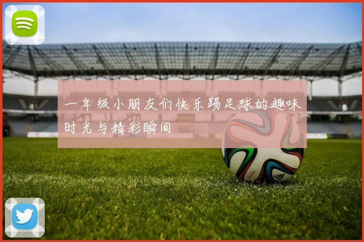 一年级小朋友们快乐踢足球的趣味时光与精彩瞬间