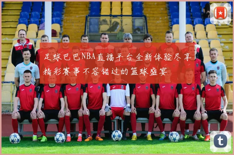 足球巴巴NBA直播平台全新体验尽享精彩赛事不容错过的篮球盛宴