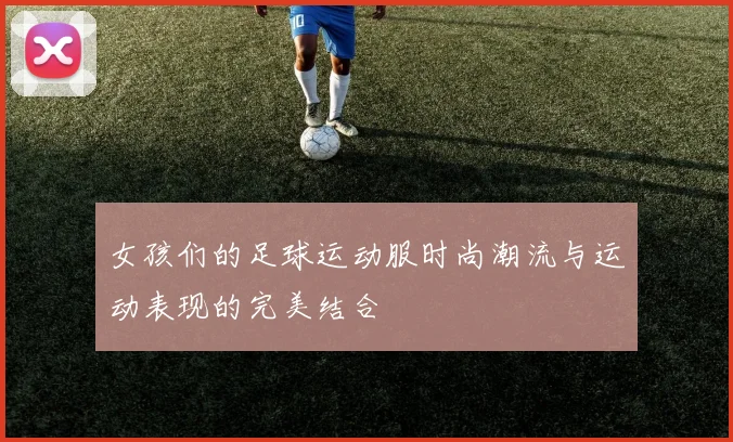 女孩们的足球运动服时尚潮流与运动表现的完美结合