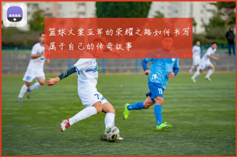 篮球文案亚军的荣耀之路如何书写属于自己的传奇故事