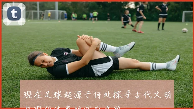 现在足球起源于何处探寻古代文明与现代体育的演变之路