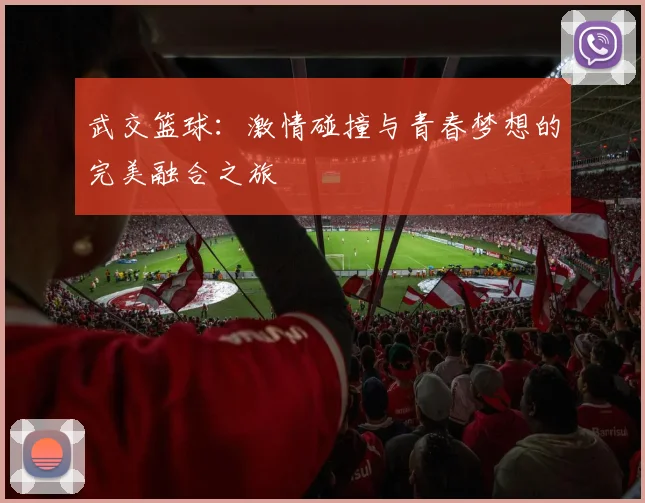 武交篮球：激情碰撞与青春梦想的完美融合之旅
