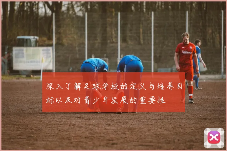深入了解足球学校的定义与培养目标以及对青少年发展的重要性