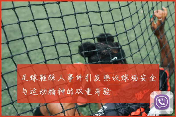 足球鞋踩人事件引发热议球场安全与运动精神的双重考验