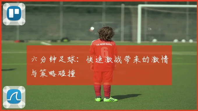 六分钟足球：快速激战带来的激情与策略碰撞