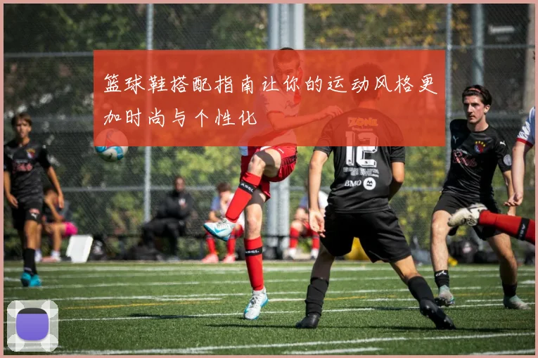 篮球鞋搭配指南让你的运动风格更加时尚与个性化