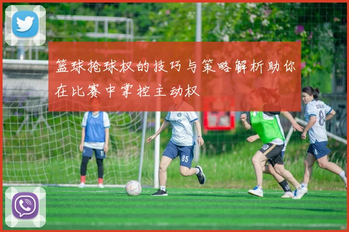 篮球抢球权的技巧与策略解析助你在比赛中掌控主动权